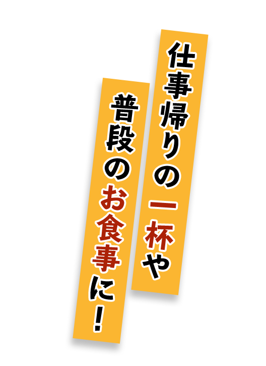 仕事帰りの一杯や 普段のお食事に